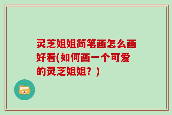 灵芝姐姐简笔画怎么画好看(如何画一个可爱的灵芝姐姐?)