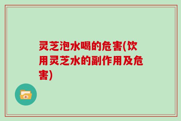 灵芝泡水喝的危害(饮用灵芝水的副作用及危害)