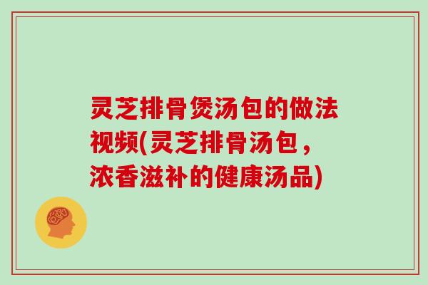 灵芝排骨煲汤包的做法视频(灵芝排骨汤包,浓香滋补的健康汤品)
