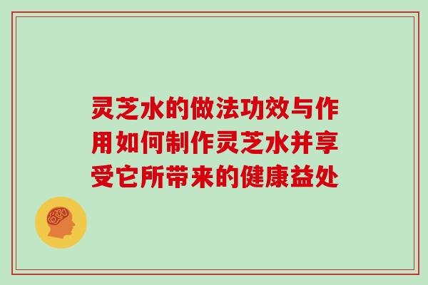 灵芝水的做法功效与作用如何制作灵芝水并享受它所带来的健康益处