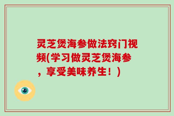 灵芝煲海参做法窍门视频(学习做灵芝煲海参,享受美味养生!)