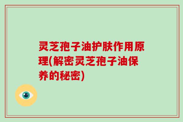 灵芝孢子油护肤作用原理(解密灵芝孢子油保养的秘密)