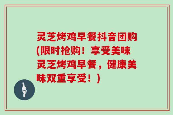 灵芝烤鸡早餐抖音团购(限时抢购!享受美味灵芝烤鸡早餐,健康美味双重享受!)