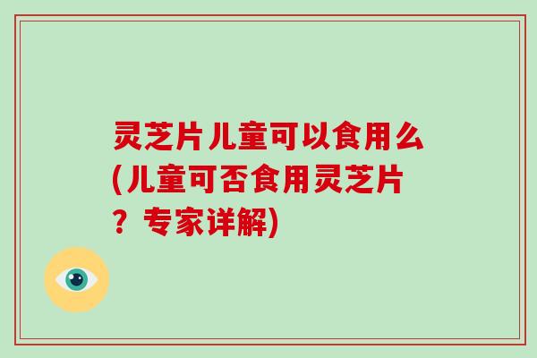 灵芝片儿童可以食用么(儿童可否食用灵芝片?专家详解)
