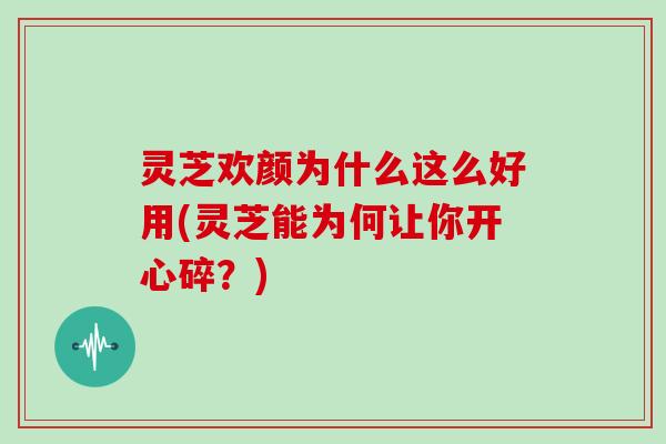 灵芝欢颜为什么这么好用(灵芝能为何让你开心碎?)