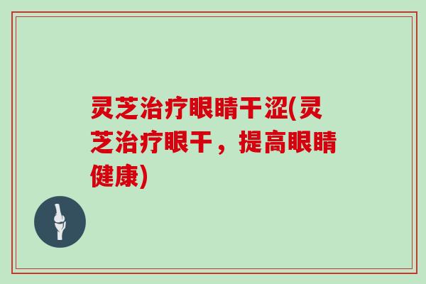 灵芝治疗眼睛干涩(灵芝治疗眼干,提高眼睛健康)
