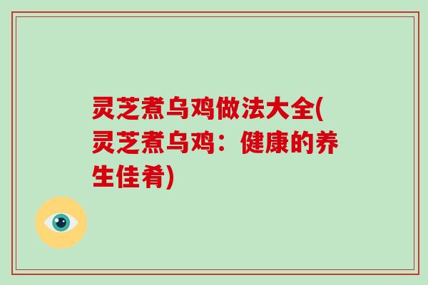 灵芝煮乌鸡做法大全(灵芝煮乌鸡:健康的养生佳肴)