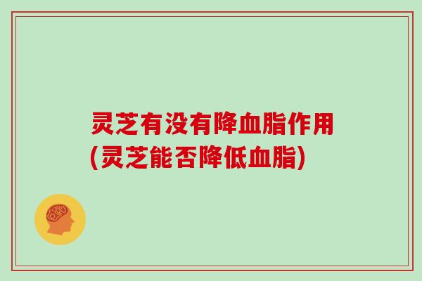 灵芝有没有降血脂作用(灵芝能否降低血脂)