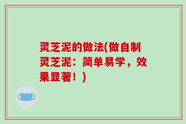 灵芝泥的做法(做自制灵芝泥:简单易学,效果显著!)