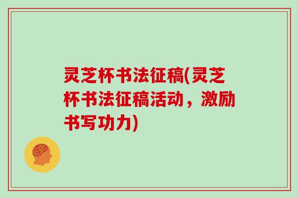 灵芝杯书法征稿(灵芝杯书法征稿活动,激励书写功力)
