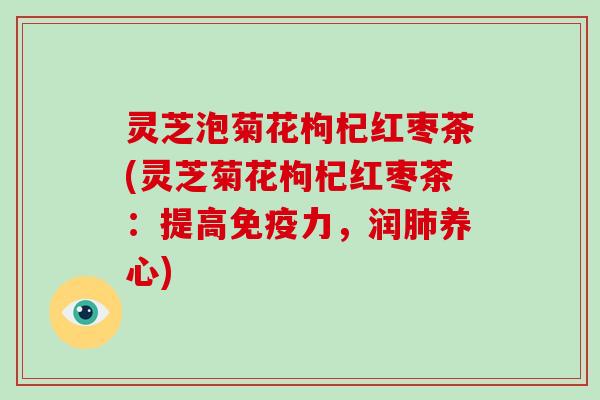 灵芝泡菊花枸杞红枣茶(灵芝菊花枸杞红枣茶:提高免疫力,润肺养心)