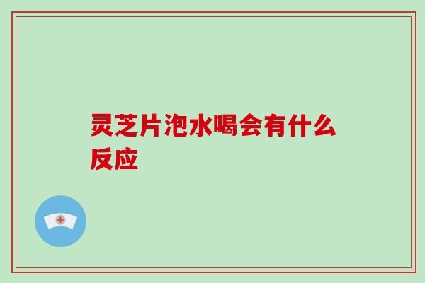 灵芝片泡水喝会有什么反应