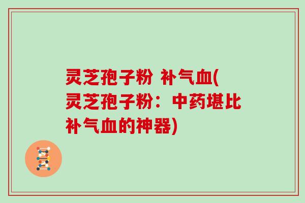 灵芝孢子粉 补气血(灵芝孢子粉:中药堪比补气血的神器)