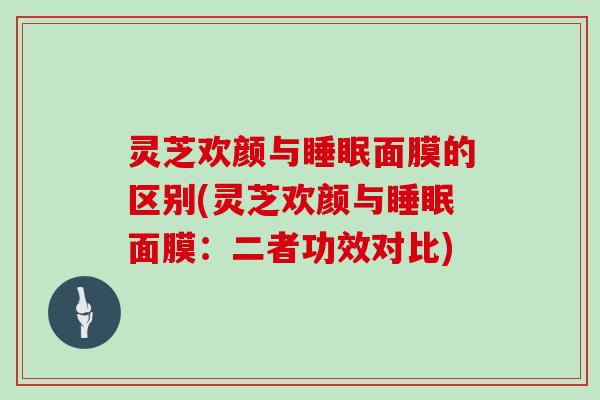 灵芝欢颜与睡眠面膜的区别(灵芝欢颜与睡眠面膜:二者功效对比)