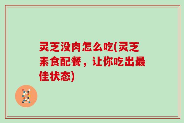 灵芝没肉怎么吃(灵芝素食配餐,让你吃出最佳状态)