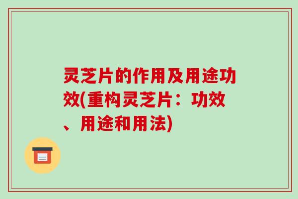 灵芝片的作用及用途功效(重构灵芝片:功效、用途和用法)