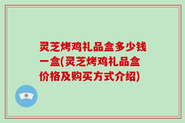 灵芝烤鸡礼品盒多少钱一盒(灵芝烤鸡礼品盒价格及购买方式介绍)