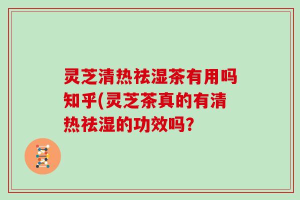 灵芝清热祛湿茶有用吗知乎(灵芝茶真的有清热祛湿的功效吗?
