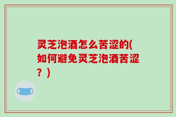 灵芝泡酒怎么苦涩的(如何避免灵芝泡酒苦涩?)