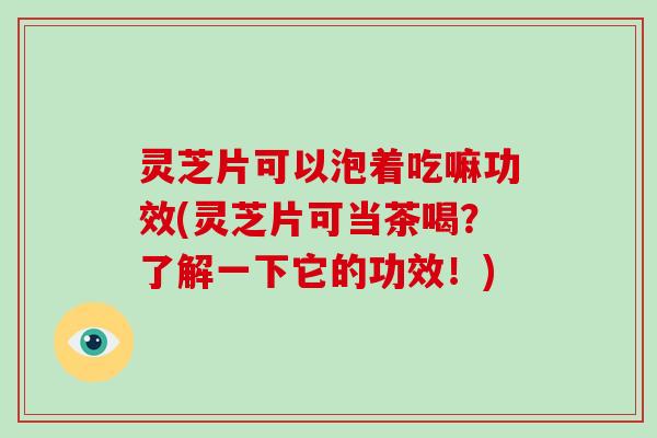灵芝片可以泡着吃嘛功效(灵芝片可当茶喝?了解一下它的功效!)