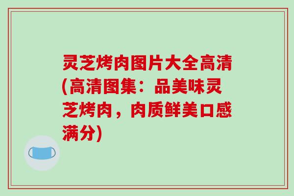 灵芝烤肉图片大全高清(高清图集：品美味灵芝烤肉，肉质鲜美口感满分)