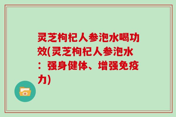 灵芝枸杞人参泡水喝功效(灵芝枸杞人参泡水:强身健体、增强免疫力)