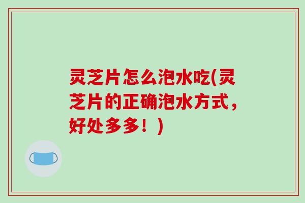 灵芝片怎么泡水吃(灵芝片的正确泡水方式,好处多多!)