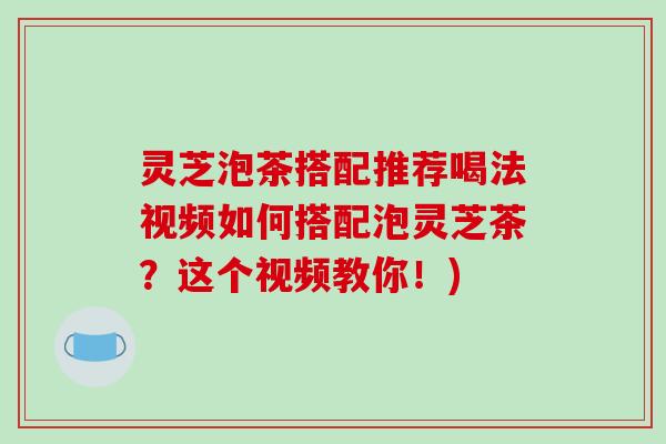 灵芝泡茶搭配推荐喝法视频如何搭配泡灵芝茶？这个视频教你！)