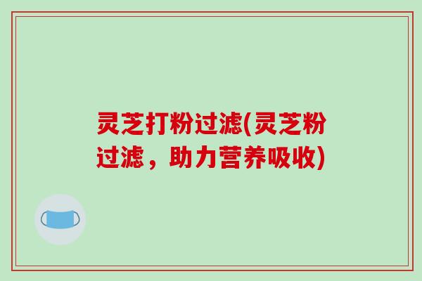 灵芝打粉过滤(灵芝粉过滤，助力营养吸收)