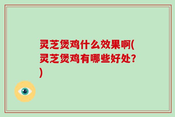 灵芝煲鸡什么效果啊(灵芝煲鸡有哪些好处?)