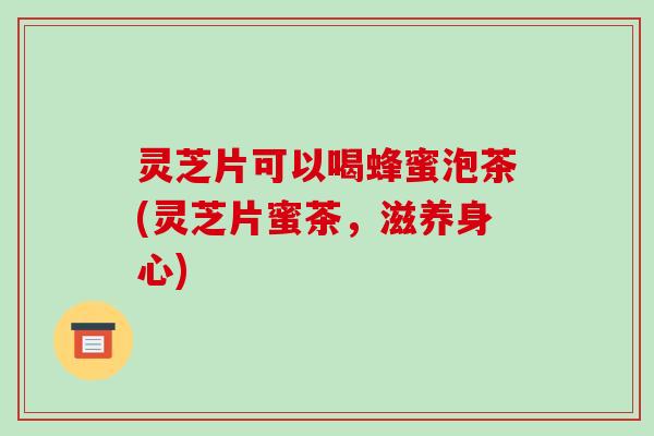 灵芝片可以喝蜂蜜泡茶(灵芝片蜜茶,滋养身心)