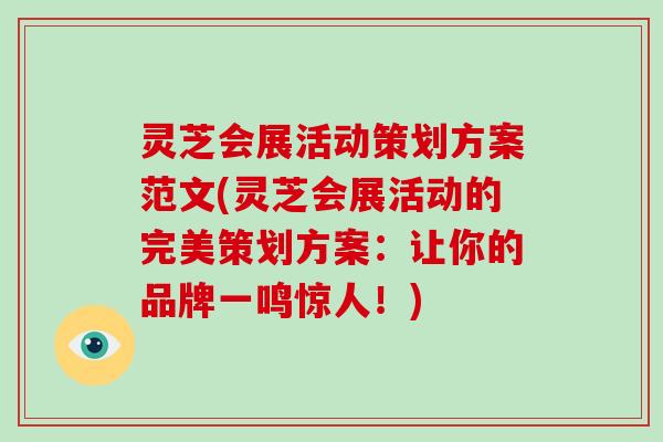 灵芝会展活动策划方案范文(灵芝会展活动的完美策划方案：让你的品牌一鸣惊人！)