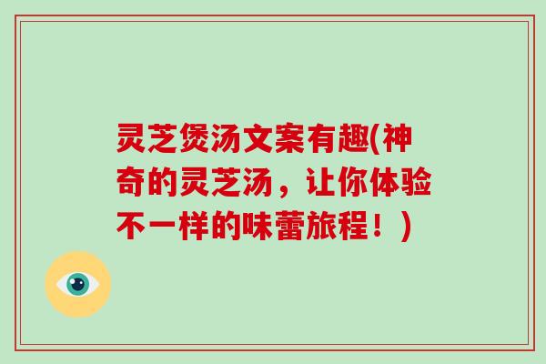 灵芝煲汤文案有趣(神奇的灵芝汤,让你体验不一样的味蕾旅程!)