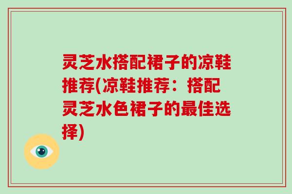 灵芝水搭配裙子的凉鞋推荐(凉鞋推荐:搭配灵芝水色裙子的最佳选择)