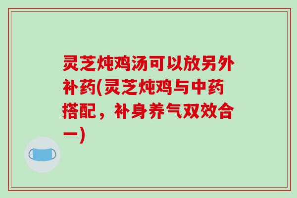灵芝炖鸡汤可以放另外补药(灵芝炖鸡与中药搭配，补身养气双效合一)
