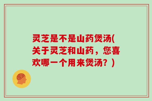 灵芝是不是山药煲汤(关于灵芝和山药,您喜欢哪一个用来煲汤?)