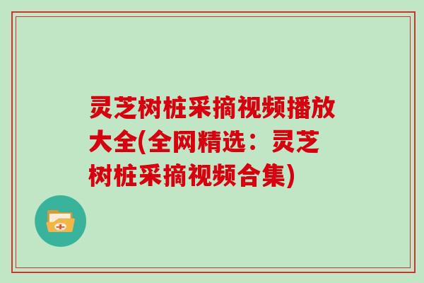 灵芝树桩采摘视频播放大全(全网精选:灵芝树桩采摘视频合集)
