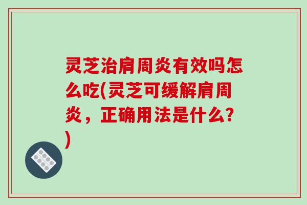 灵芝治肩周炎有效吗怎么吃(灵芝可缓解肩周炎,正确用法是什么?)