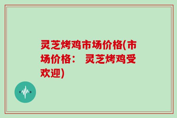 灵芝烤鸡市场价格(市场价格: 灵芝烤鸡受欢迎)