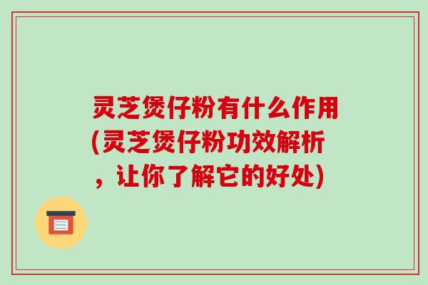 灵芝煲仔粉有什么作用(灵芝煲仔粉功效解析，让你了解它的好处)