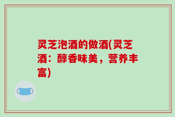 灵芝泡酒的做酒(灵芝酒：醇香味美，营养丰富)
