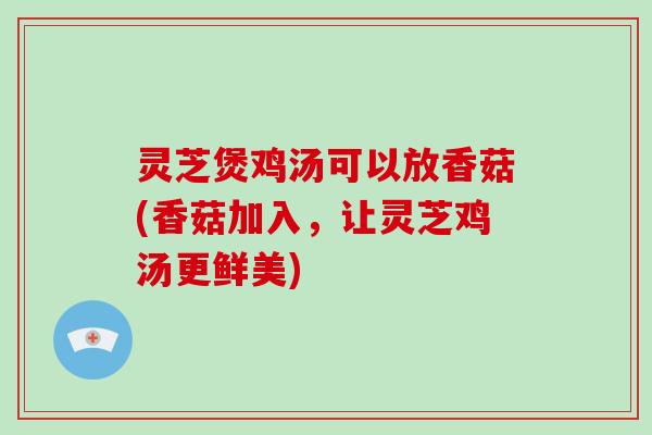 灵芝煲鸡汤可以放香菇(香菇加入，让灵芝鸡汤更鲜美)