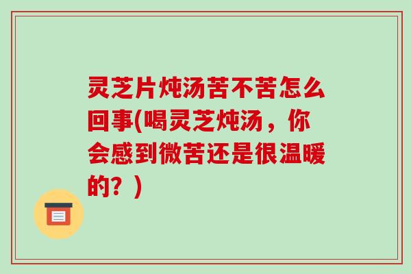 灵芝片炖汤苦不苦怎么回事(喝灵芝炖汤，你会感到微苦还是很温暖的？)