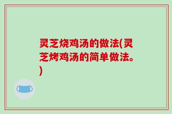 灵芝烧鸡汤的做法(灵芝烤鸡汤的简单做法。)