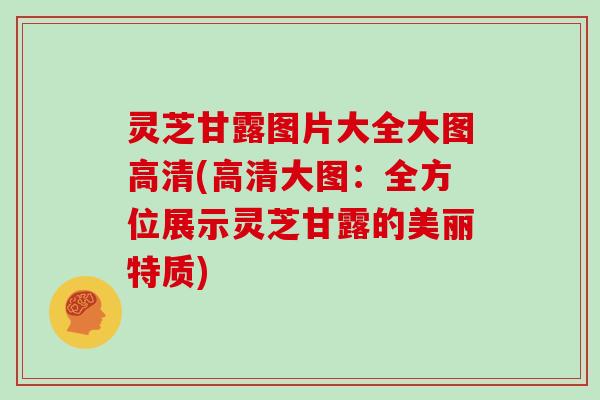 灵芝甘露图片大全大图高清(高清大图：全方位展示灵芝甘露的美丽特质)