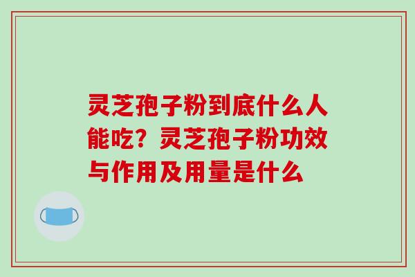 灵芝孢子粉到底什么人能吃?灵芝孢子粉功效与作用及用量是什么