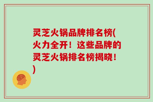 灵芝火锅品牌排名榜(火力全开！这些品牌的灵芝火锅排名榜揭晓！)