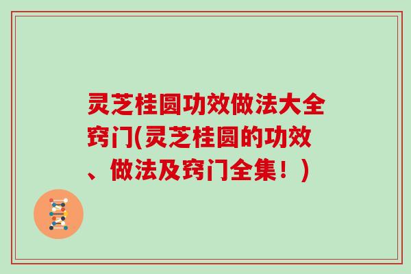 灵芝桂圆功效做法大全窍门(灵芝桂圆的功效、做法及窍门全集!)