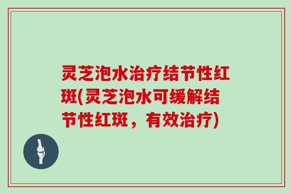 灵芝泡水治疗结节性红斑(灵芝泡水可缓解结节性红斑,有效治疗)