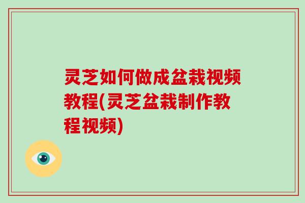 灵芝如何做成盆栽视频教程(灵芝盆栽制作教程视频)
